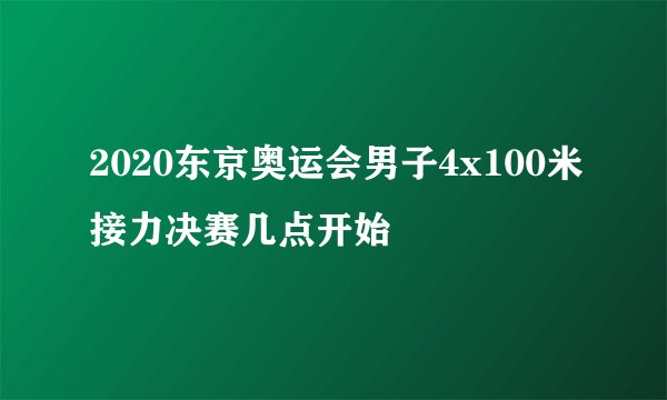 2020东京奥运会男子4x100米接力决赛几点开始