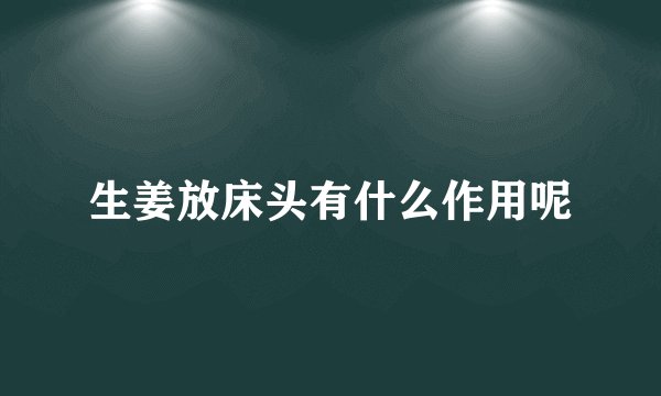 生姜放床头有什么作用呢