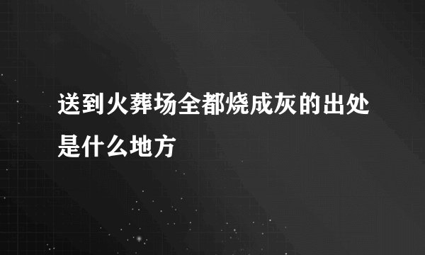 送到火葬场全都烧成灰的出处是什么地方
