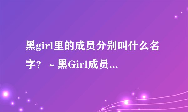 黑girl里的成员分别叫什么名字?~黑Girl成员的名字啦