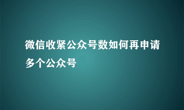微信收紧公众号数如何再申请多个公众号