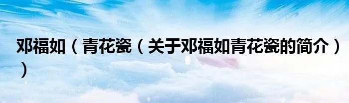 邓福如(青花瓷(关于邓福如青花瓷的简介))