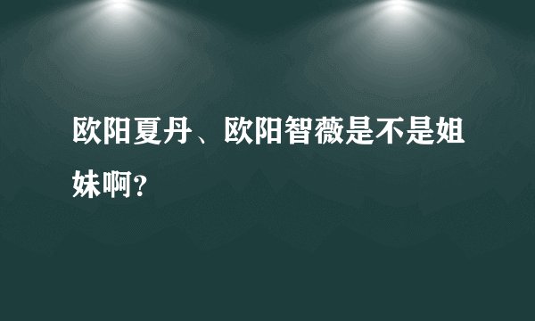 欧阳夏丹、欧阳智薇是不是姐妹啊?