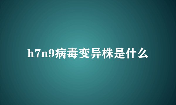 h7n9病毒变异株是什么