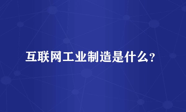 互联网工业制造是什么?