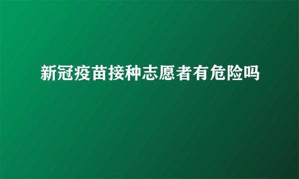 新冠疫苗接种志愿者有危险吗