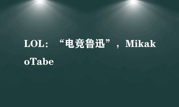 LOL:“电竞鲁迅”,MikakoTabe