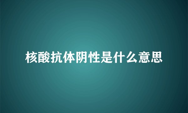 核酸抗体阴性是什么意思