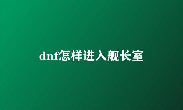 dnf怎样进入舰长室