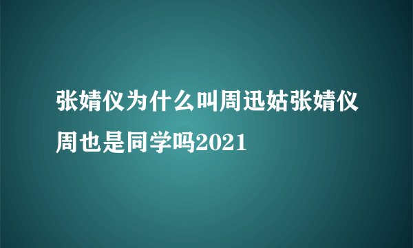 张婧仪为什么叫周迅姑张婧仪周也是同学吗2021