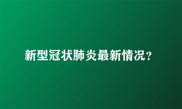 新型冠状肺炎最新情况？