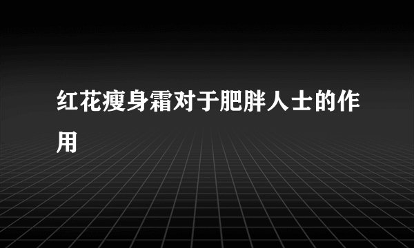 红花瘦身霜对于肥胖人士的作用
