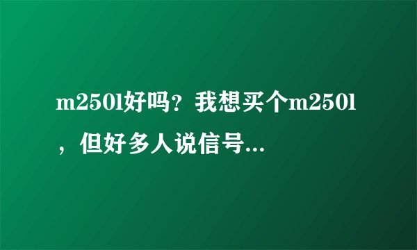 m250l好吗?我想买个m250l,但好多人说信号不稳定之类的。不知道是不是这样。各位大侠帮忙回答下,谢谢!
