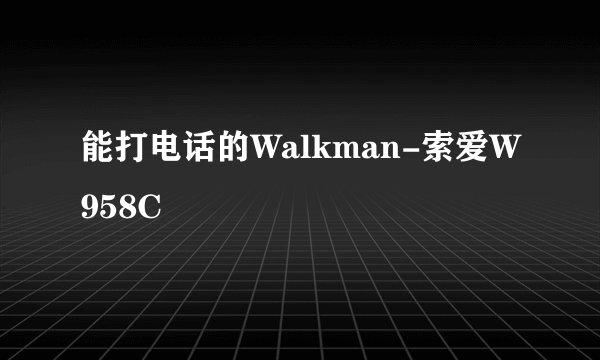 能打电话的Walkman-索爱W958C