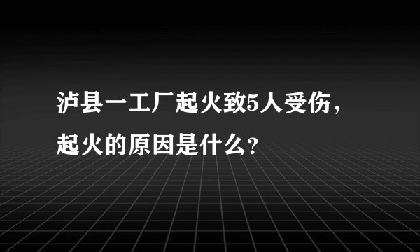 泸县一工厂起火致5人受伤，起火的原因是什么？