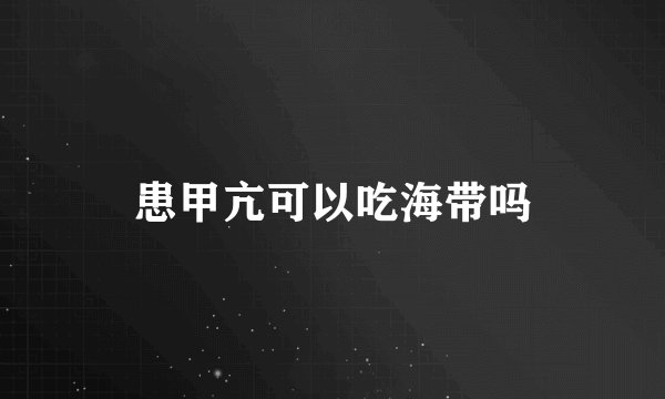 患甲亢可以吃海带吗