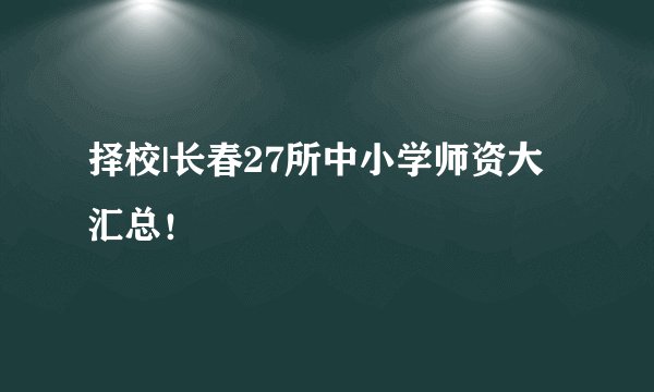 择校|长春27所中小学师资大汇总！