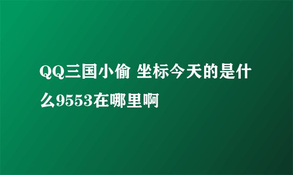QQ三国小偷 坐标今天的是什么9553在哪里啊