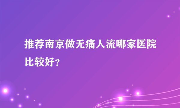 推荐南京做无痛人流哪家医院比较好？