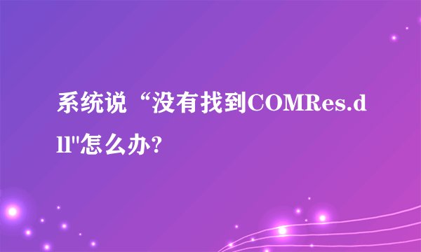 系统说“没有找到COMRes.dll