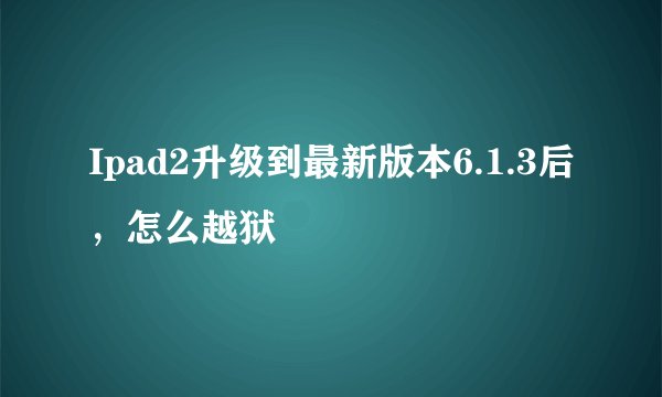 Ipad2升级到最新版本6.1.3后，怎么越狱