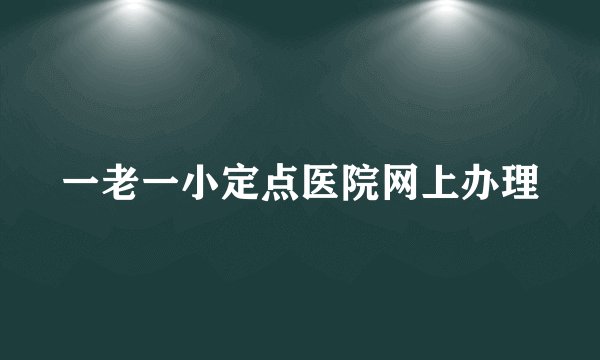 一老一小定点医院网上办理