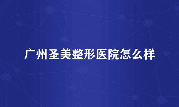 广州圣美整形医院怎么样