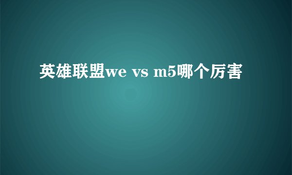 英雄联盟we vs m5哪个厉害