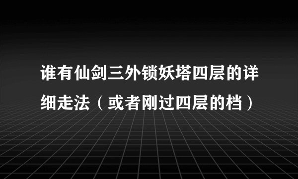 谁有仙剑三外锁妖塔四层的详细走法（或者刚过四层的档）