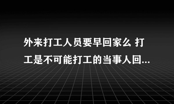 外来打工人员要早回家么 打工是不可能打工的当事人回家( 二 )