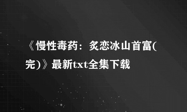 《慢性毒药：炙恋冰山首富(完)》最新txt全集下载