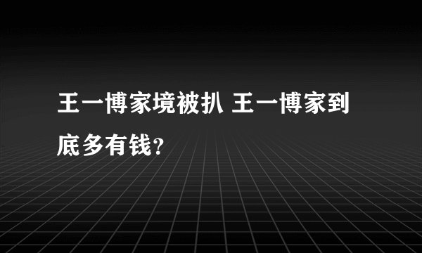 王一博家境被扒 王一博家到底多有钱？