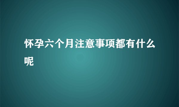 怀孕六个月注意事项都有什么呢