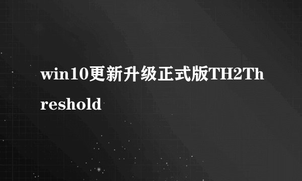 win10更新升级正式版TH2Threshold