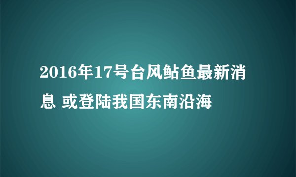 2016年17号台风鲇鱼最新消息 或登陆我国东南沿海