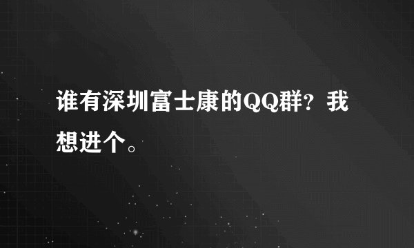 谁有深圳富士康的QQ群?我想进个。