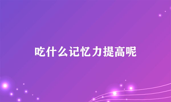 吃什么记忆力提高呢