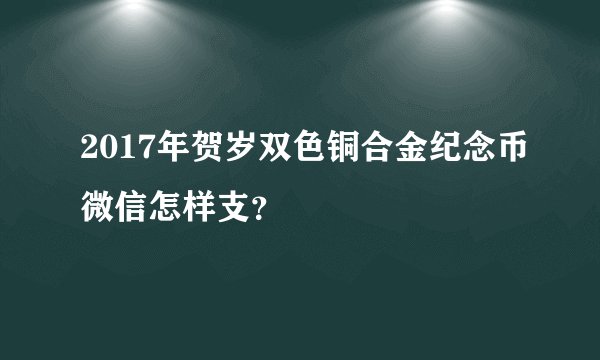 2017年贺岁双色铜合金纪念币微信怎样支？