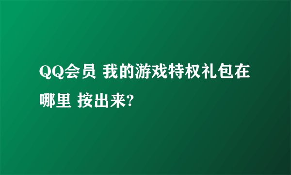 QQ会员 我的游戏特权礼包在哪里 按出来?