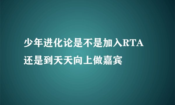 少年进化论是不是加入RTA 还是到天天向上做嘉宾