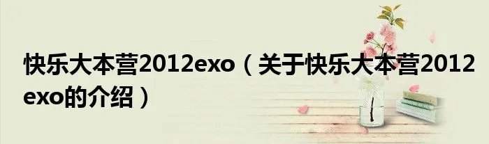 快乐大本营2012exo(关于快乐大本营2012exo的介绍)