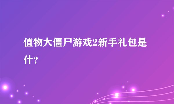 值物大僵尸游戏2新手礼包是什？