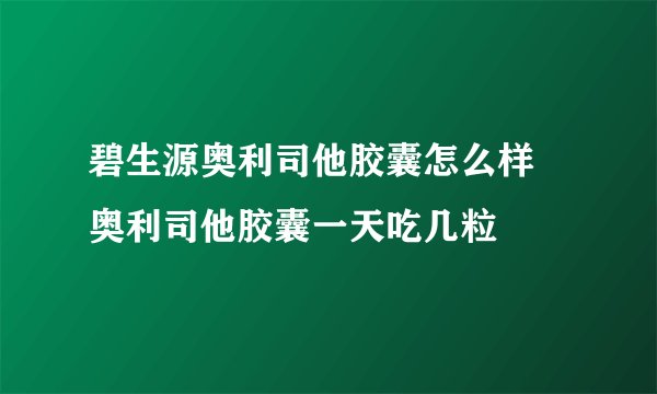 碧生源奥利司他胶囊怎么样 奥利司他胶囊一天吃几粒