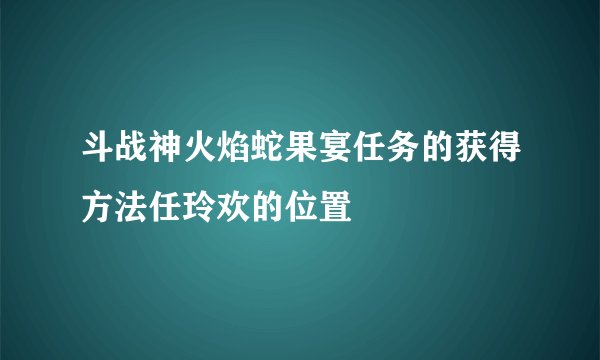 斗战神火焰蛇果宴任务的获得方法任玲欢的位置