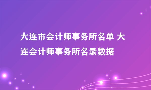 大连市会计师事务所名单 大连会计师事务所名录数据
