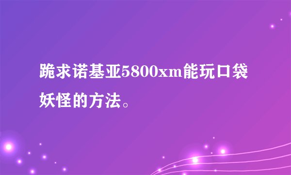 跪求诺基亚5800xm能玩口袋妖怪的方法。