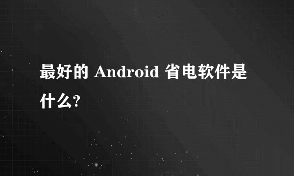最好的 Android 省电软件是什么?