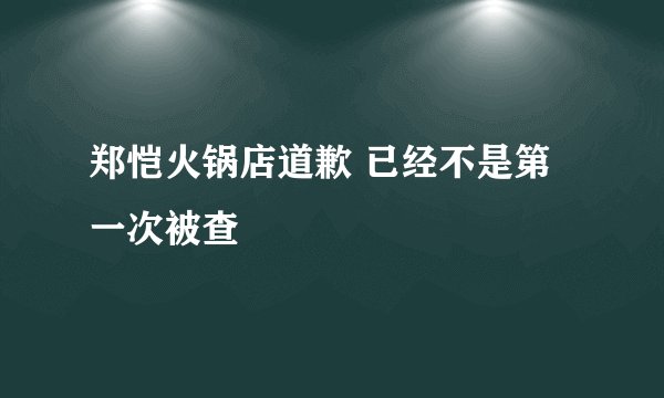 郑恺火锅店道歉 已经不是第一次被查