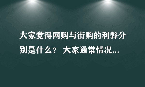 大家觉得网购与街购的利弊分别是什么? 大家通常情况下都在网上买些什么? 大家一般选什么网站进行网购?