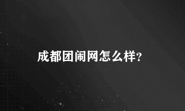 成都团闹网怎么样？